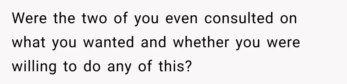 Were the two of you even consulted on what you wanted and whether you were willing to do any of this?