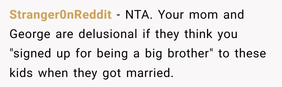 Stranger0nReddit − NTA. Your mom and George are delusional if they think you "signed up for being a big brother" to these kids when they got married.