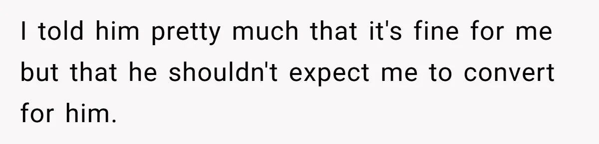 I told him pretty much that it's fine for me but that he shouldn't expect me to convert for him.