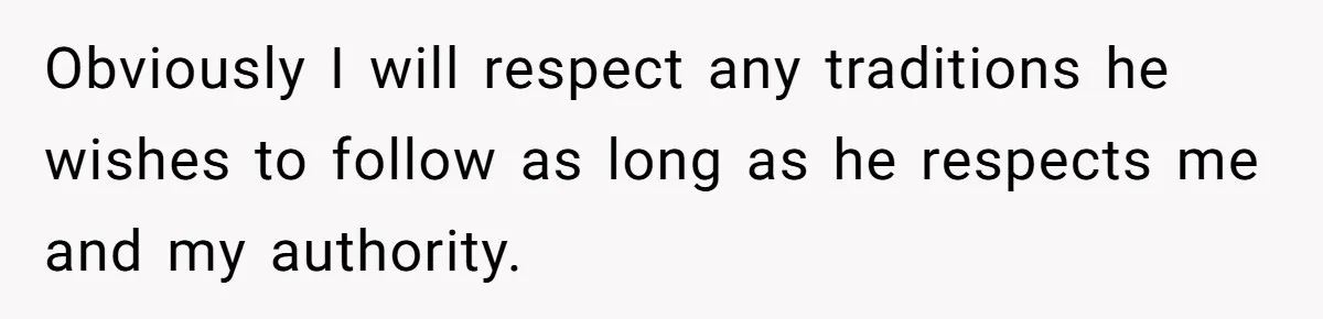 Obviously I will respect any traditions he wishes to follow as long as he respects me and my authority.