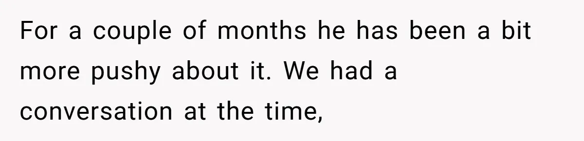 For a couple of months he has been a bit more pushy about it. We had a conversation at the time,