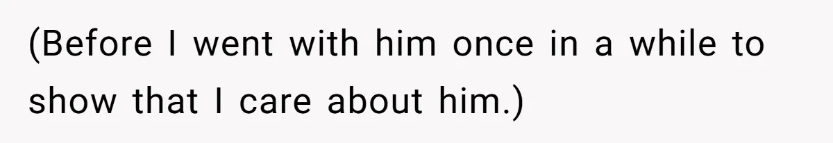(Before I went with him once in a while to show that I care about him.)
