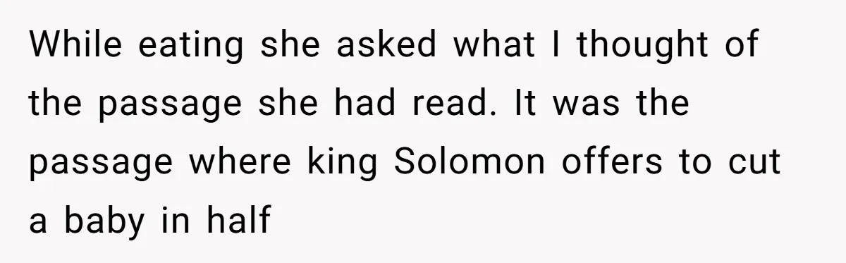 While eating she asked what I thought of the passage she had read. It was the passage where king Solomon offers to cut a baby in half