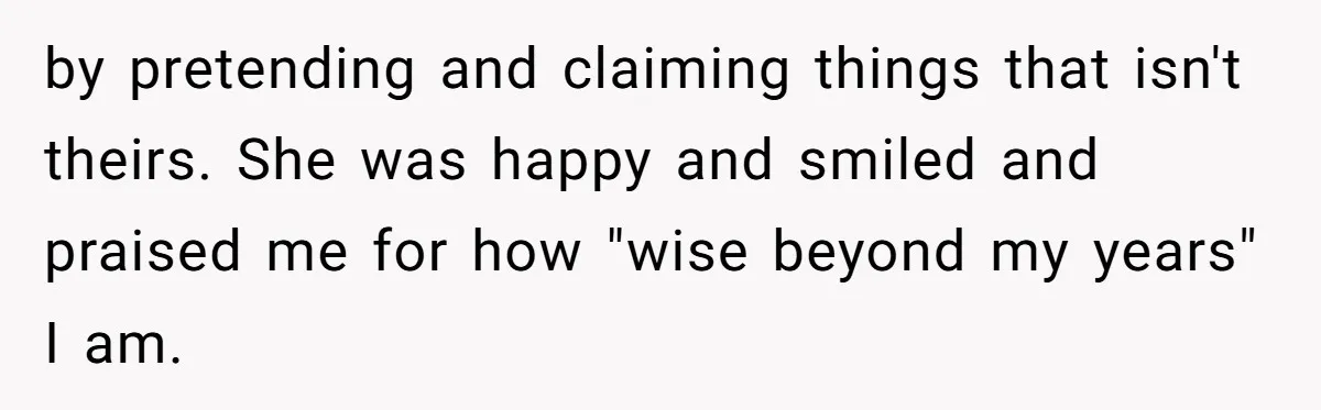 by pretending and claiming things that isn't theirs. She was happy and smiled and praised me for how "wise beyond my years" I am.