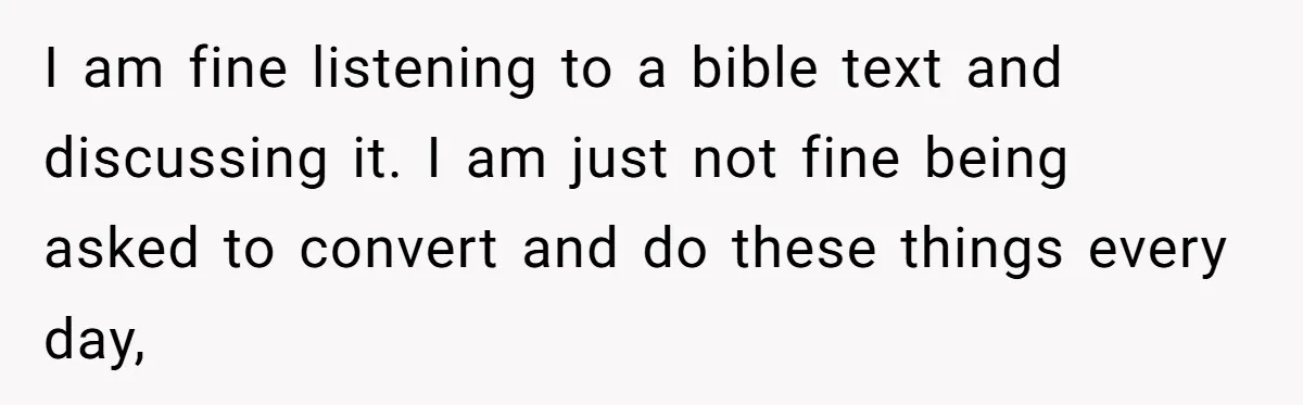 I am fine listening to a bible text and discussing it. I am just not fine being asked to convert and do these things every day,