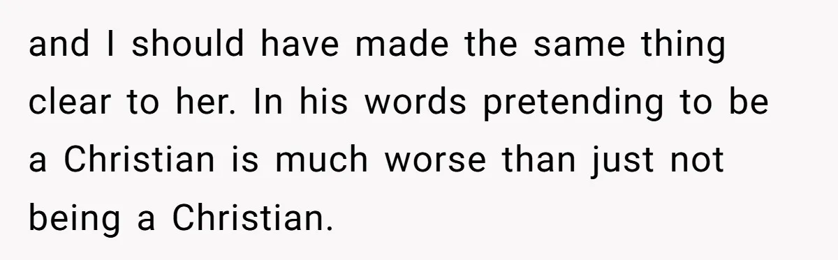 and I should have made the same thing clear to her. In his words pretending to be a Christian is much worse than just not being a Christian.