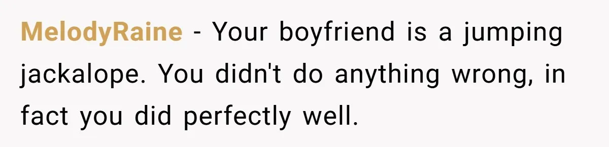 MelodyRaine − Your boyfriend is a jumping jackalope. You didn't do anything wrong, in fact you did perfectly well.