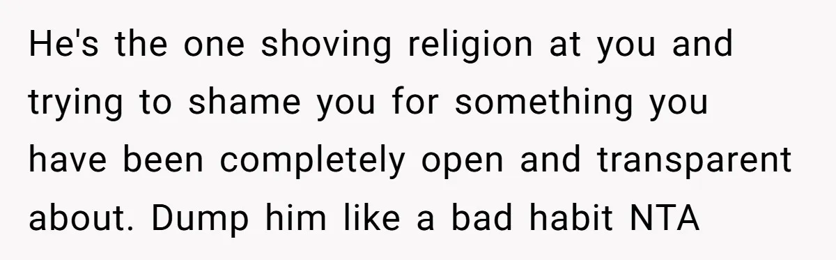 He's the one shoving religion at you and trying to shame you for something you have been completely open and transparent about. Dump him like a bad habit NTA