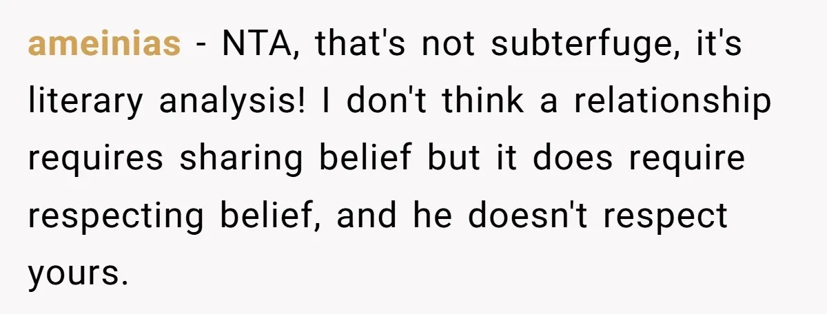 ameinias − NTA, that's not subterfuge, it's literary analysis! I don't think a relationship requires sharing belief but it does require respecting belief, and he doesn't respect yours.