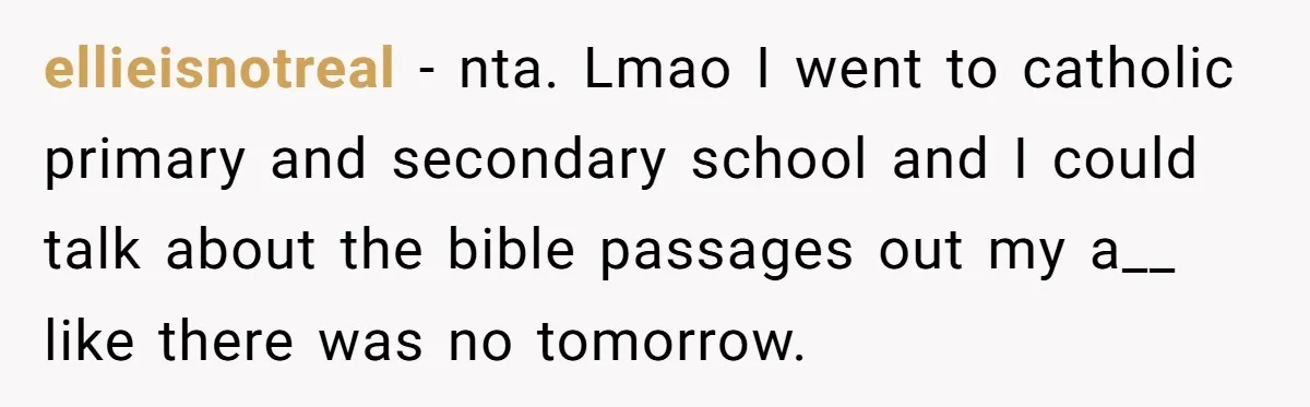 ellieisnotreal − nta. Lmao I went to catholic primary and secondary school and I could talk about the bible passages out my a__ like there was no tomorrow.