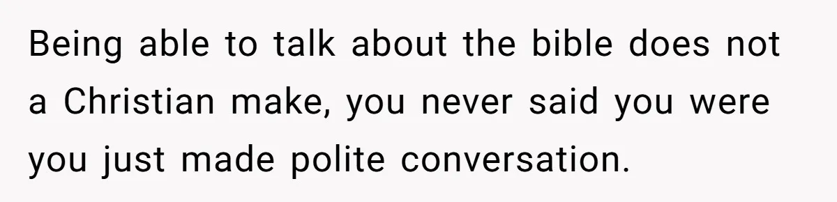 Being able to talk about the bible does not a Christian make, you never said you were you just made polite conversation.