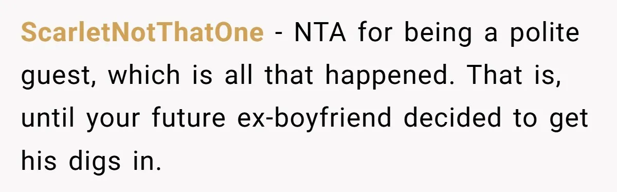 ScarletNotThatOne − NTA for being a polite guest, which is all that happened. That is, until your future ex-boyfriend decided to get his digs in.