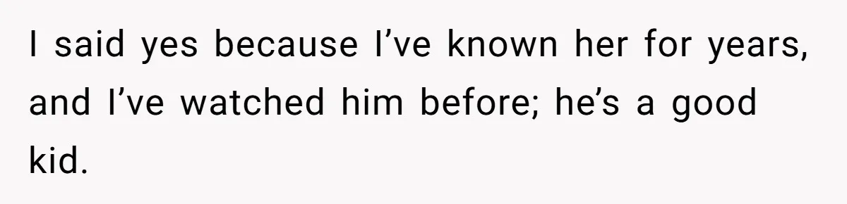 Woman Calls Emergency Contact After Friend Disappears, Now She’s The Villain I said yes because I’ve known her for years, and I’ve watched him before; he’s a good kid.