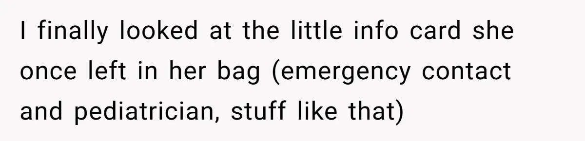 Woman Calls Emergency Contact After Friend Disappears, Now She’s The Villain I finally looked at the little info card she once left in her bag (emergency contact and pediatrician, stuff like that)