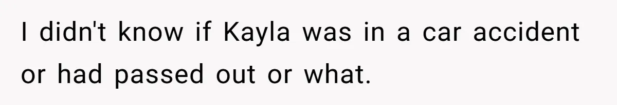 Woman Calls Emergency Contact After Friend Disappears, Now She’s The Villain I didn't know if Kayla was in a car accident or had passed out or what.
