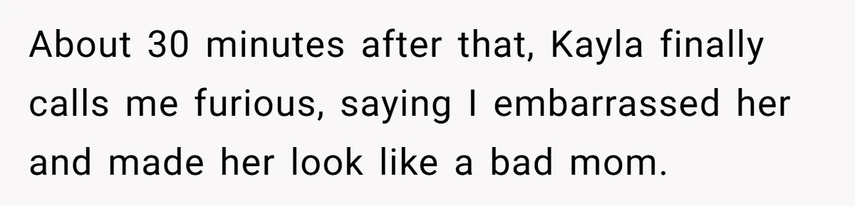 Woman Calls Emergency Contact After Friend Disappears, Now She’s The Villain About 30 minutes after that, Kayla finally calls me furious, saying I embarrassed her and made her look like a bad mom.
