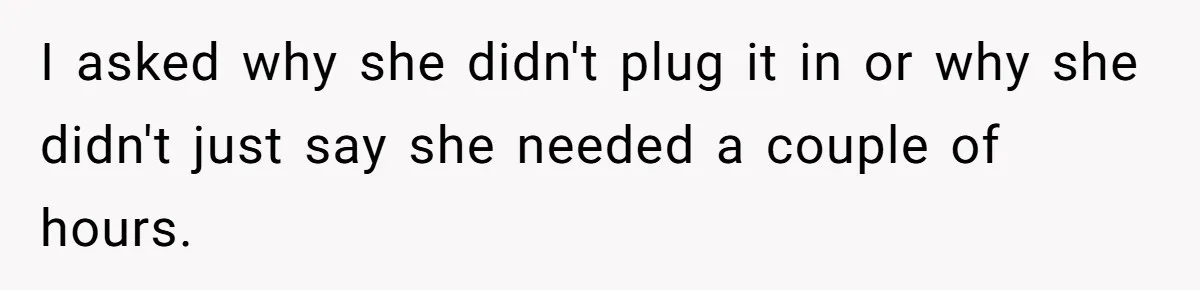 Woman Calls Emergency Contact After Friend Disappears, Now She’s The Villain I asked why she didn't plug it in or why she didn't just say she needed a couple of hours.