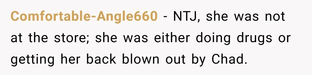 Woman Calls Emergency Contact After Friend Disappears, Now She’s The Villain Comfortable-Angle660 − NTJ, she was not at the store; she was either doing drugs or getting her back blown out by Chad.