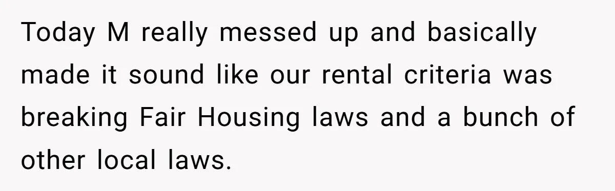Employee Earns Promotion But Faces Dilemma Over Telling Fellow Coworker A Harsh Truth Today M really messed up and basically made it sound like our rental criteria was breaking Fair Housing laws and a bunch of other local laws.
