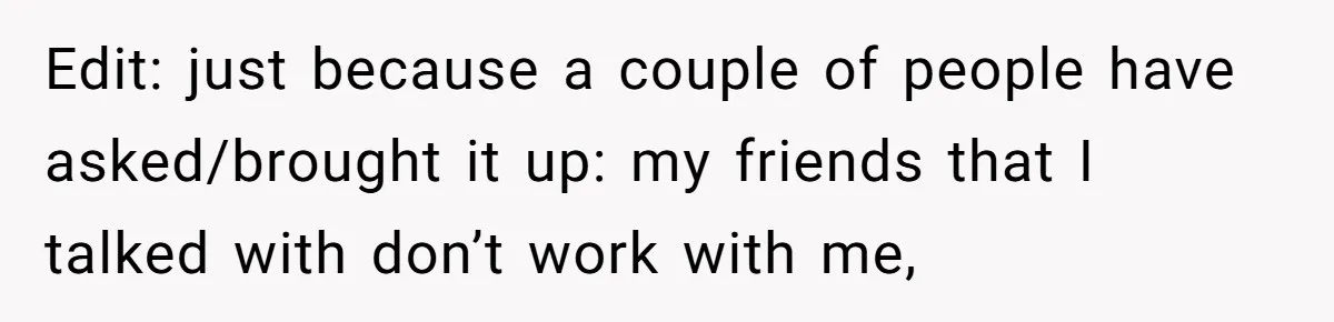 Employee Earns Promotion But Faces Dilemma Over Telling Fellow Coworker A Harsh Truth Edit: just because a couple of people have asked/brought it up: my friends that I talked with don’t work with me,