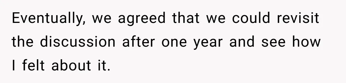 Eventually, we agreed that we could revisit the discussion after one year and see how I felt about it.