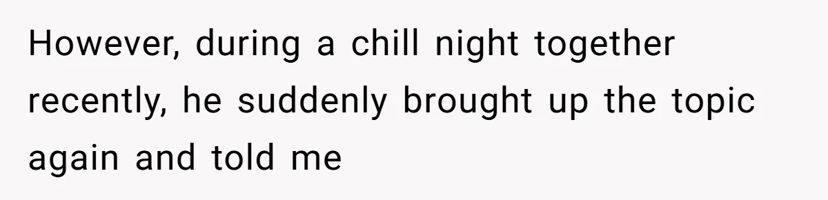 However, during a chill night together recently, he suddenly brought up the topic again and told me