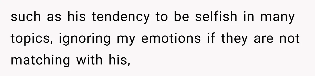 such as his tendency to be selfish in many topics, ignoring my emotions if they are not matching with his,