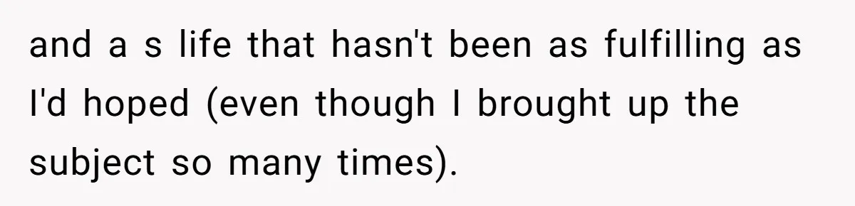 and a s life that hasn't been as fulfilling as I'd hoped (even though I brought up the subject so many times).