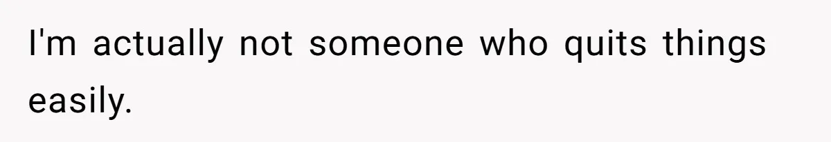 I'm actually not someone who quits things easily.