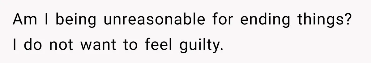 Am I being unreasonable for ending things? I do not want to feel guilty.