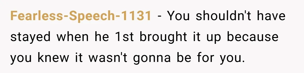 Fearless-Speech-1131 − You shouldn't have stayed when he 1st brought it up because you knew it wasn't gonna be for you.