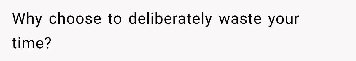 Why choose to deliberately waste your time?