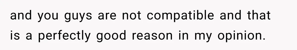 and you guys are not compatible and that is a perfectly good reason in my opinion.
