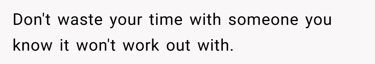 Don't waste your time with someone you know it won't work out with.
