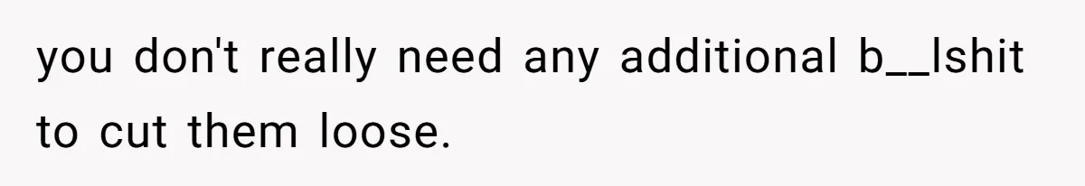 you don't really need any additional b__lshit to cut them loose.