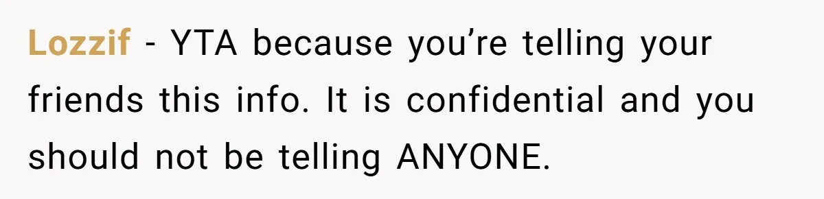 Employee Earns Promotion But Faces Dilemma Over Telling Fellow Coworker A Harsh Truth Lozzif − YTA because you’re telling your friends this info. It is confidential and you should not be telling ANYONE.