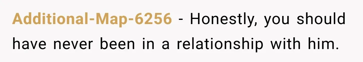 Additional-Map-6256 − Honestly, you should have never been in a relationship with him.