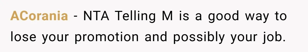 Employee Earns Promotion But Faces Dilemma Over Telling Fellow Coworker A Harsh Truth ACorania − NTA Telling M is a good way to lose your promotion and possibly your job.