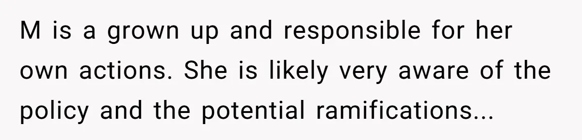Employee Earns Promotion But Faces Dilemma Over Telling Fellow Coworker A Harsh Truth M is a grown up and responsible for her own actions. She is likely very aware of the policy and the potential ramifications...
