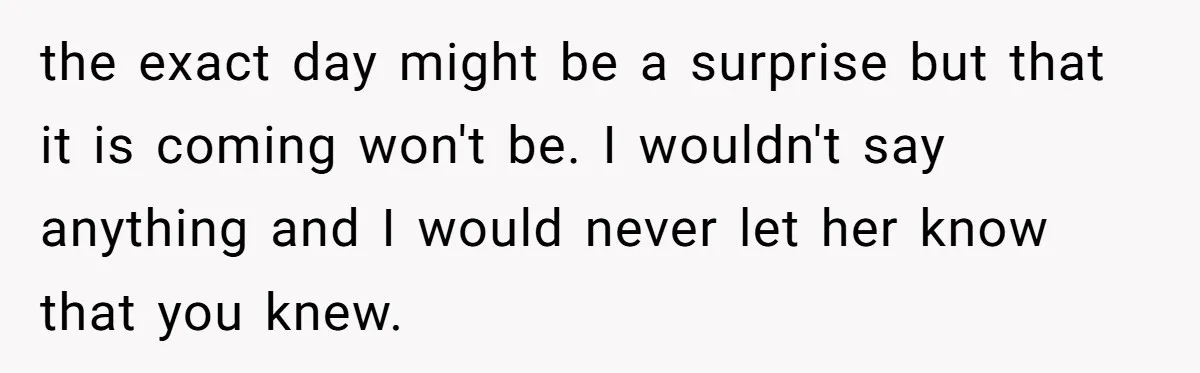 Employee Earns Promotion But Faces Dilemma Over Telling Fellow Coworker A Harsh Truth the exact day might be a surprise but that it is coming won't be. I wouldn't say anything and I would never let her know that you knew.