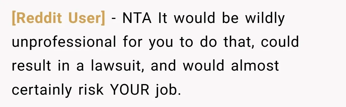 [Reddit User] − NTA It would be wildly unprofessional for you to do that, could result in a lawsuit, and would almost certainly risk YOUR job.