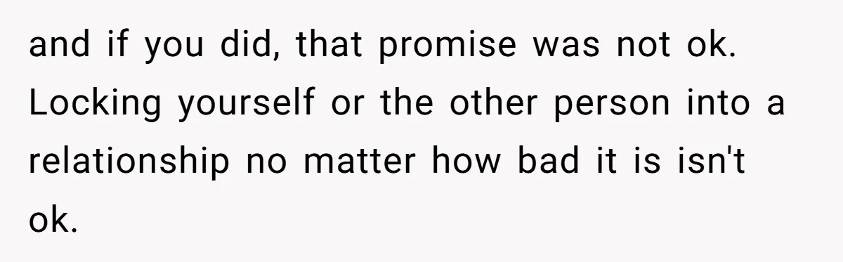 and if you did, that promise was not ok. Locking yourself or the other person into a relationship no matter how bad it is isn't ok.