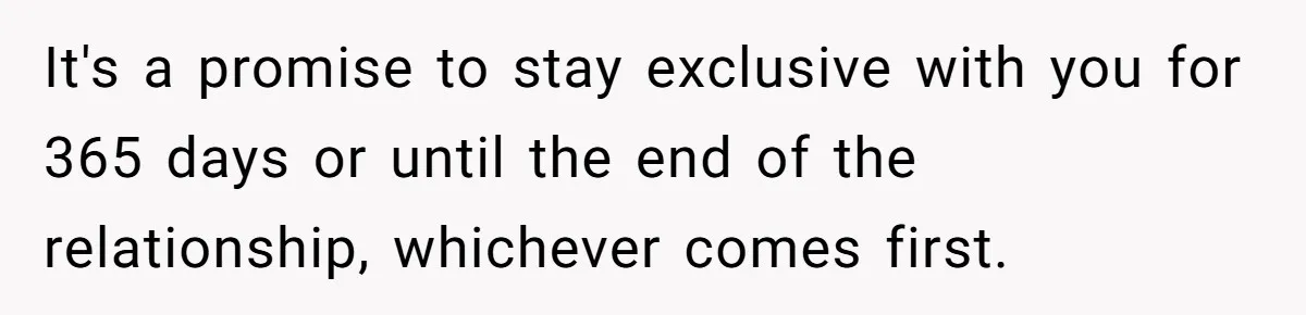 It's a promise to stay exclusive with you for 365 days or until the end of the relationship, whichever comes first.