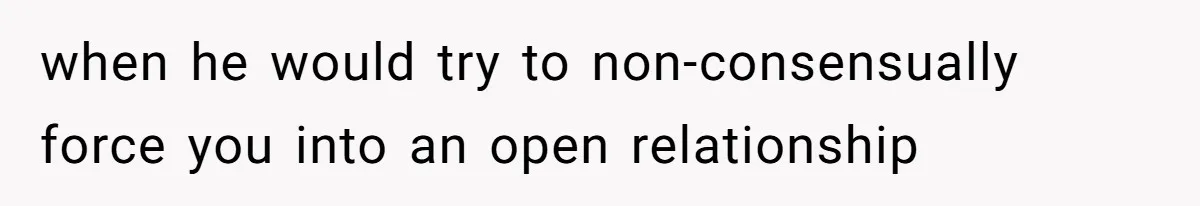when he would try to non-consensually force you into an open relationship
