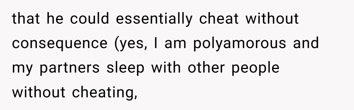 that he could essentially cheat without consequence (yes, I am polyamorous and my partners sleep with other people without cheating,