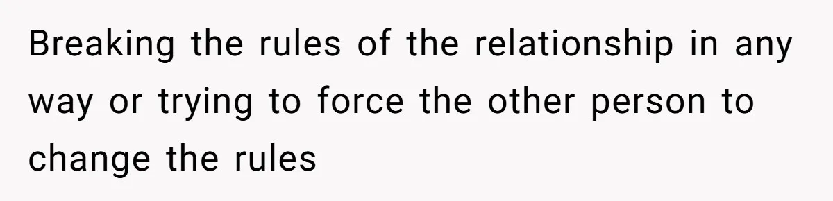 Breaking the rules of the relationship in any way or trying to force the other person to change the rules