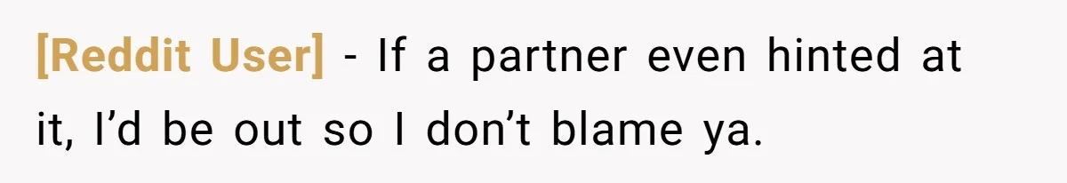 [Reddit User] − If a partner even hinted at it, I’d be out so I don’t blame ya.