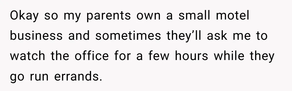 Okay so my parents own a small motel business and sometimes they’ll ask me to watch the office for a few hours while they go run errands.