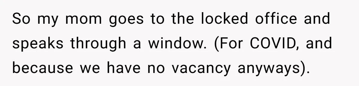So my mom goes to the locked office and speaks through a window. (For COVID, and because we have no vacancy anyways).