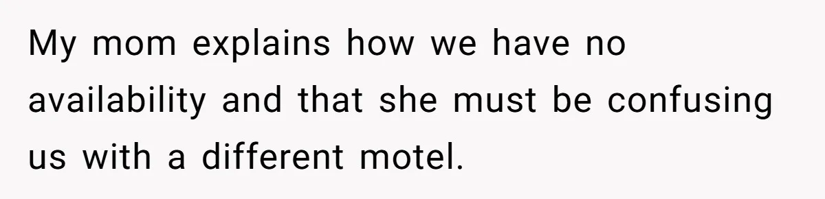 My mom explains how we have no availability and that she must be confusing us with a different motel.